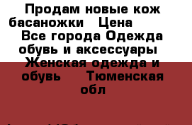 Продам новые кож басаножки › Цена ­ 3 000 - Все города Одежда, обувь и аксессуары » Женская одежда и обувь   . Тюменская обл.